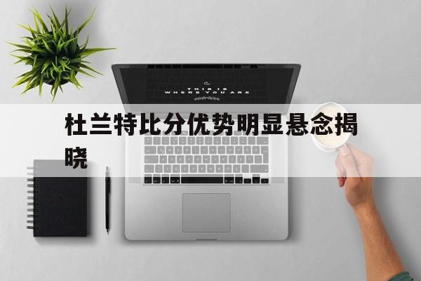 杜兰特比分优势明显悬念揭晓的简单介绍 杜兰特比分优势明显悬念揭晓的简单介绍
