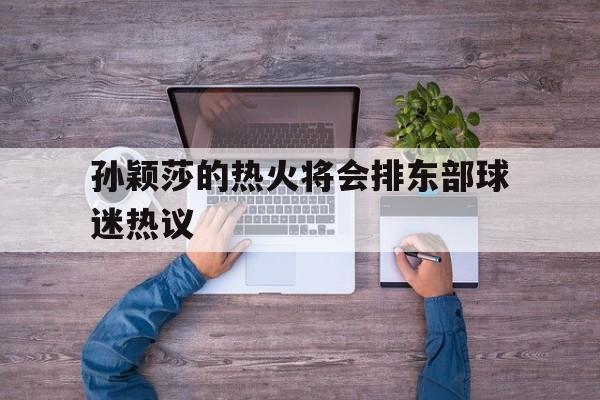 孙颖莎的热火将会排东部球迷热议(为什么许昕说孙颖莎给男队留了体面)|北京赛车