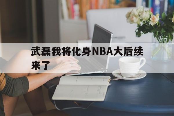 武磊我将化身NBA大后续来了的简单介绍
